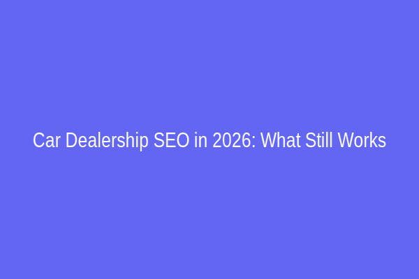 Car Dealership SEO in 2026: What Still Works