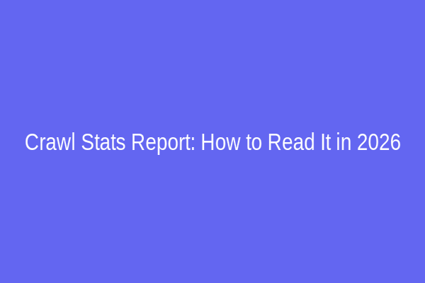 Crawl Stats Report: How to Read It in 2026