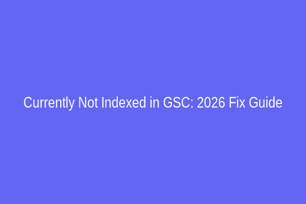 Currently Not Indexed in GSC: 2026 Fix Guide