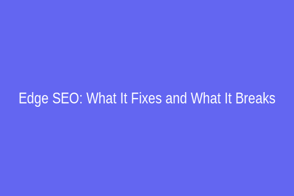 Edge SEO: What It Fixes and What It Breaks