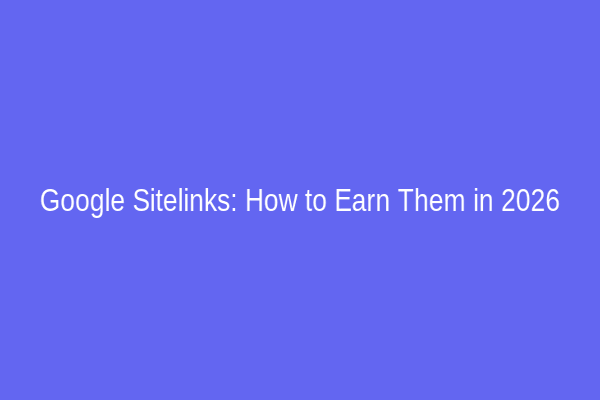 Google Sitelinks: How to Earn Them in 2026