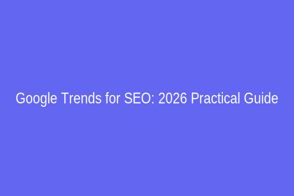 Google Trends for SEO: 2026 Practical Guide
