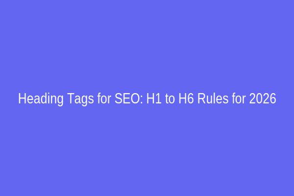 Heading Tags for SEO: H1 to H6 Rules for 2026