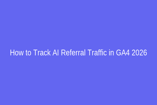 How to Track AI Referral Traffic in GA4 2026