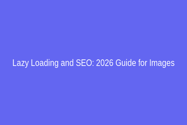 Lazy Loading and SEO: 2026 Guide for Images