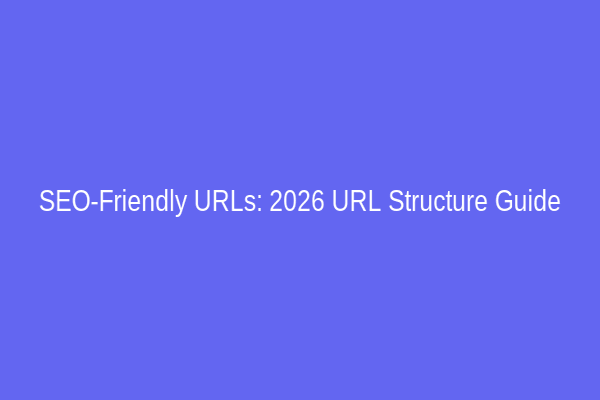 SEO-Friendly URLs: 2026 URL Structure Guide