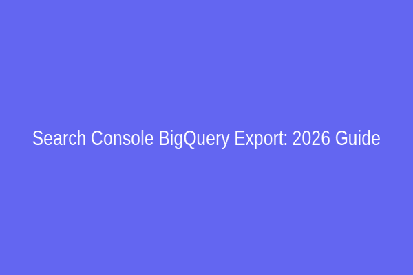 Search Console BigQuery Export: 2026 Guide