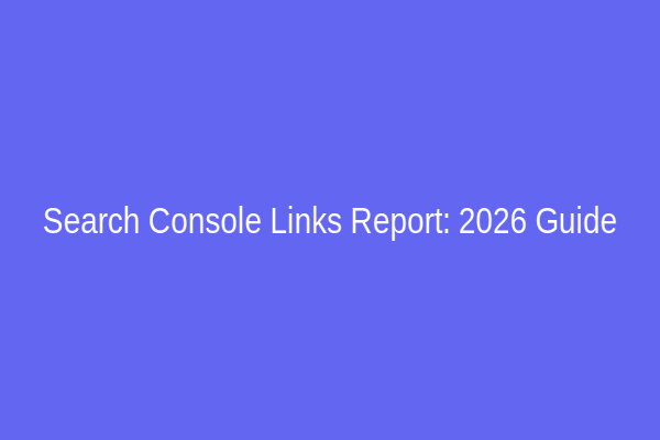 Search Console Links Report: 2026 Guide