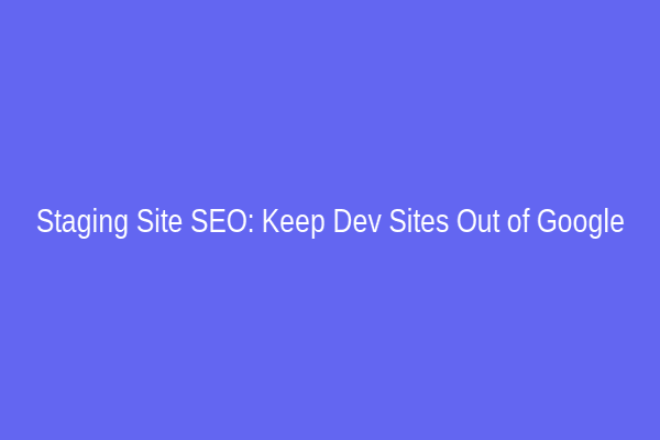 Staging Site SEO: Keep Dev Sites Out of Google
