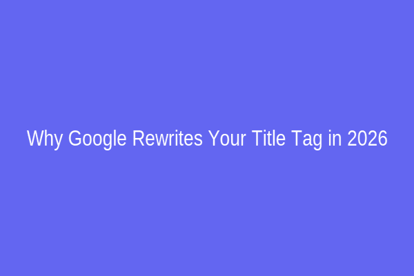 Why Google Rewrites Your Title Tag in 2026