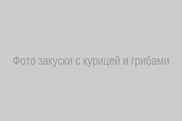 Закуска с курицей и грибами