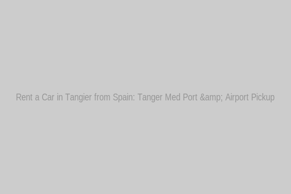 Rent a Car in Tangier from Spain: Tanger Med Port & Airport Pickup