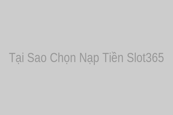 Tại Sao Chọn Nạp Tiền Slot365