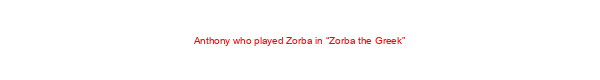 Anthony who played Zorba in “Zorba the Greek”