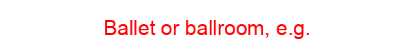 Ballet or ballroom, e.g.