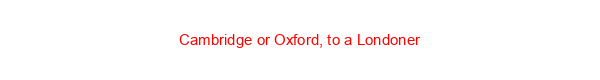 Cambridge or Oxford, to a Londoner