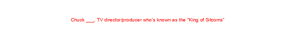 Chuck ___, TV director/producer who’s known as the “King of Sitcoms”