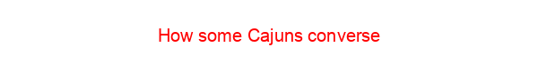 How some Cajuns converse