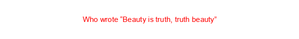 Who wrote “Beauty is truth, truth beauty”