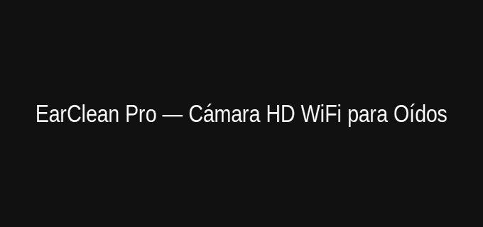 EarClean Pro limpiador de oídos con cámara
