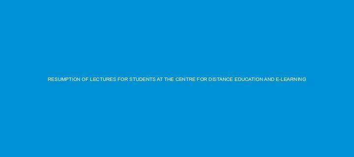RESUMPTION OF LECTURES FOR STUDENTS AT THE CENTRE FOR DISTANCE EDUCATION AND E-LEARNING