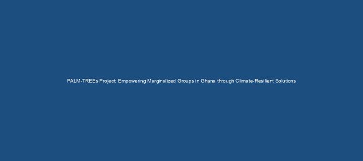 PALM-TREEs Project: Empowering Marginalized Groups in Ghana through Climate-Resilient Solutions