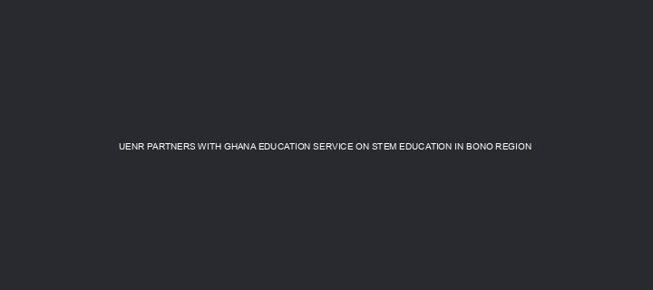 UENR PARTNERS WITH GHANA EDUCATION SERVICE ON STEM EDUCATION IN BONO REGION 