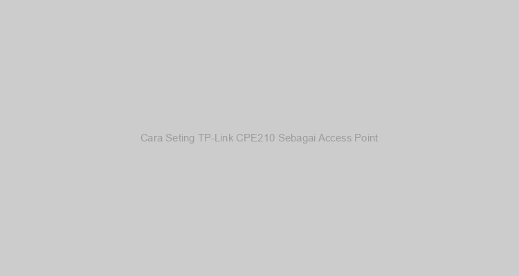 Cara Seting TP-Link CPE210 Sebagai Access Point