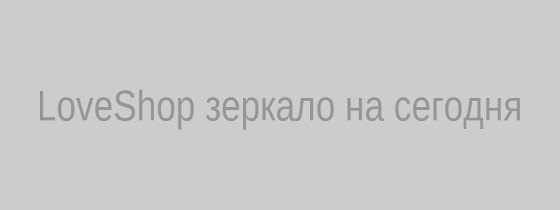 Рабочее зеркало LoveShop на сегодня – проверенная ссылка для входа без блокировок
