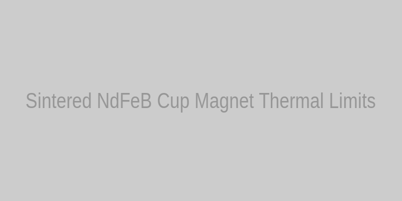 Sintered NdFeB Cup Magnet Application and Thermal Specifications