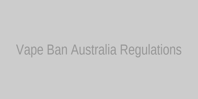 Vape Ban Australia regulations overview