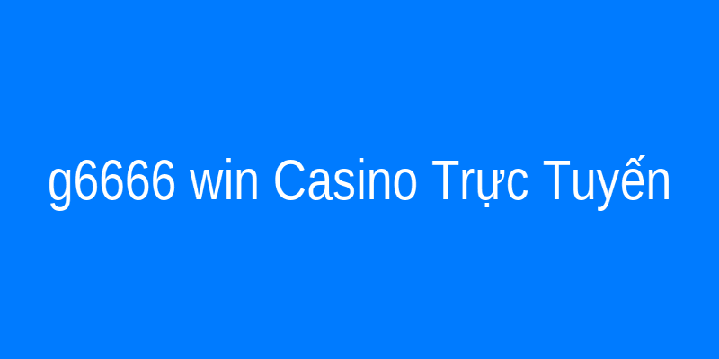 g6666 win Casino Trực Tuyến