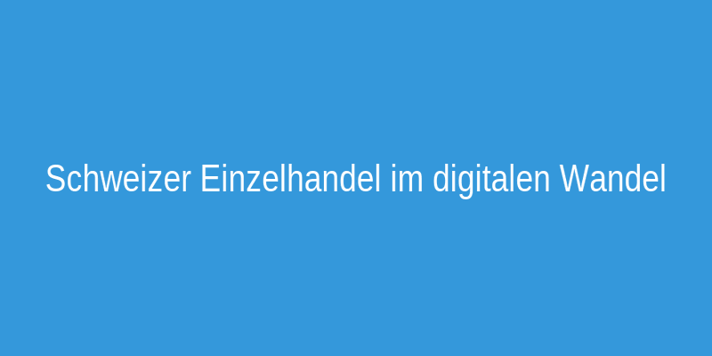 Schweizer Einzelhandel im digitalen Wandel