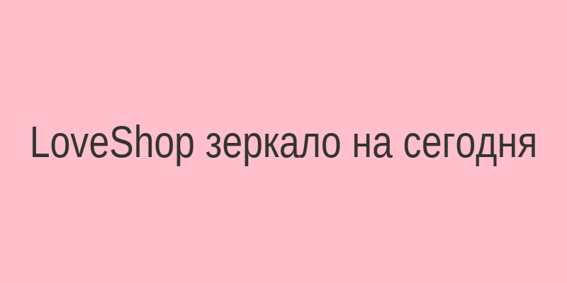 LoveShop зеркало на сегодня проверено - инструкция по входу