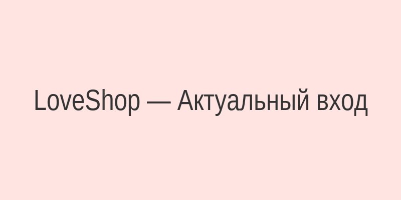 Актуальный вход на LoveShop через зеркало сайта