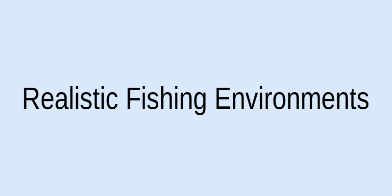 Realistic fishing environments