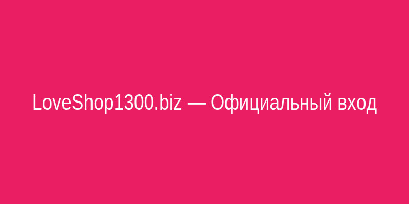LoveShop1300.biz официальный вход в интернет-магазин интимных товаров