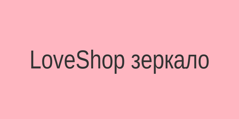 LoveShop зеркало на сегодня - проверенный доступ к сайту