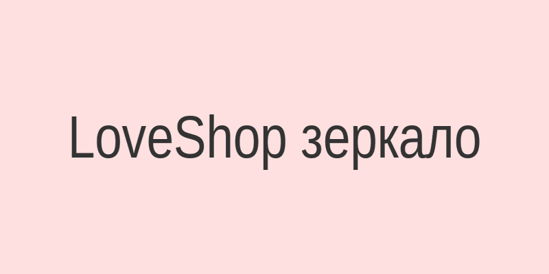 LoveShop рабочее зеркало на сегодня - актуальные ссылки и инструкция