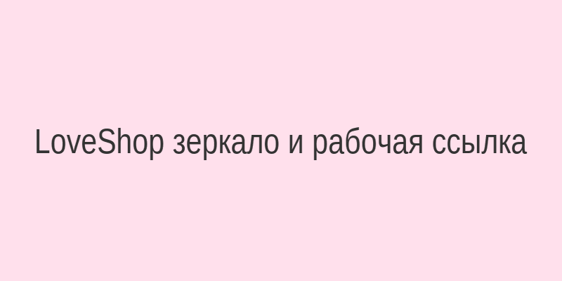LoveShop рабочая ссылка и зеркало на сегодня — вход в магазин