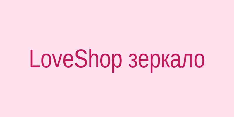 LoveShop рабочая ссылка и зеркало на сегодня - доступ к магазину