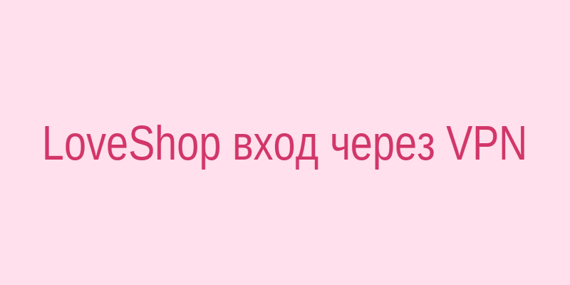 LoveShop вход через VPN — иллюстрация свободного доступа к сайту
