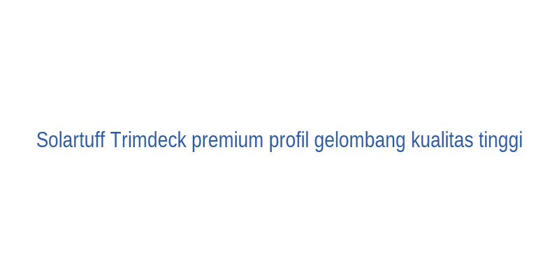Solartuff Trimdeck profil gelombang kualitas tinggi dengan finishing premium untuk proyek arsitektur