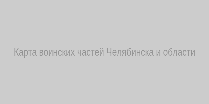 Карта воинских частей Челябинска и Челябинской области
