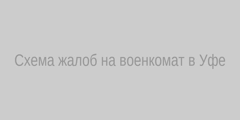 Схема куда жаловаться на военкомат в Уфе