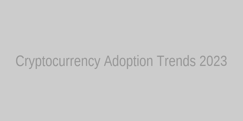 Cryptocurrency Adoption Trends 2023