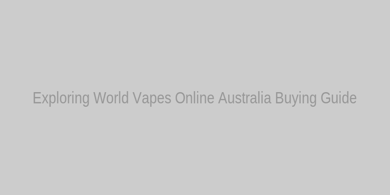 exploring world vapes online australia buying guide final recommendations