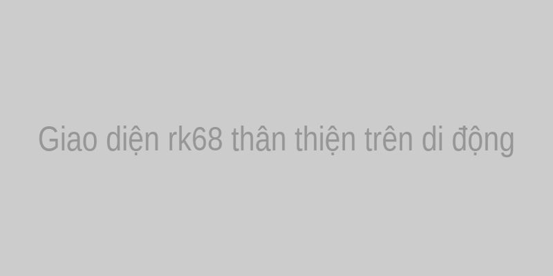Giao diện rk68 thân thiện trên di động
