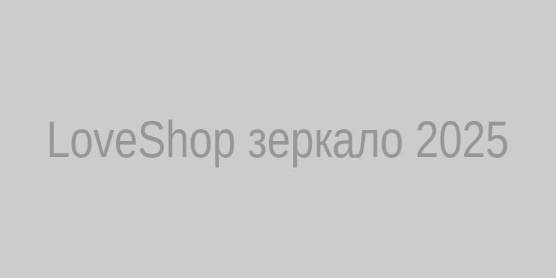 Актуальное зеркало LoveShop — безопасный вход на сайт в 2025 году
