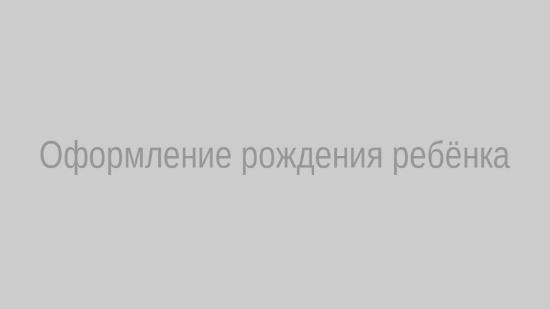 Оформление рождения ребёнка
